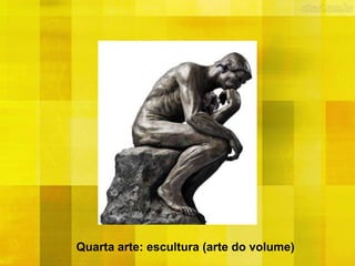 Quarta arte: escultura (arte do volume)
 