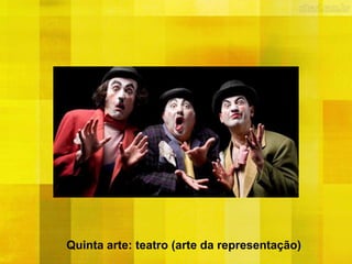 Quinta arte: teatro (arte da representação)
 