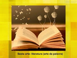Sexta arte: literatura (arte da palavra)
 
