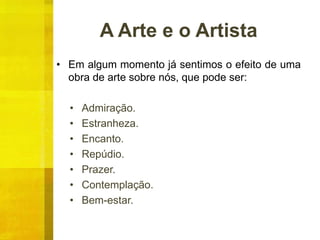 A Arte e o Artista
• Em algum momento já sentimos o efeito de uma
obra de arte sobre nós, que pode ser:
• Admiração.
• Estranheza.
• Encanto.
• Repúdio.
• Prazer.
• Contemplação.
• Bem-estar.
 
