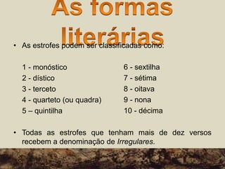• As estrofes podem ser classificadas como:
1 - monóstico
2 - dístico
3 - terceto
4 - quarteto (ou quadra)
5 – quintilha
• Todas as estrofes que tenham mais de dez versos
recebem a denominação de Irregulares.
6 - sextilha
7 - sétima
8 - oitava
9 - nona
10 - décima
 