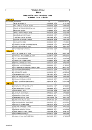 SALA 10
Nº de chamada Nome do Aluno DATA DE NASCIMENTO
1 ALINE SALES DA SILVA 110493244 1 SP 14/10/2005
2 ANA KAROLINA DE SOUZA MUNIZ 109398399 1 SP 01/08/2005
3 ANDREI NEPOMUCENO MARTINS DAVI 110500237 8 SP 12/07/2005
4 ARTHUR SILVA DINIZ 111348383 0 SP 30/01/2006
5 BIANCA BEATRIZ DA SILVA JESUS 109410977 0 SP 21/11/2005
6 BRENDA DA SILVA CARVALHO 109409962 4 SP 15/07/2005
7 CAMILLY DE FREITAS MOREIRA 109411083 8 SP 13/06/2005
8 DEIVISON DE OLIVEIRA CANDIDO 107132608 9 SP 14/07/2005
9 EDMILSON MENESES 110720600 5 SP 24/04/2005
10 EDUARDA STHEFANY OLIVEIRA DE SOUZA 110501038 7 SP 08/02/2006
11 FABIO RAFAEL FERREIRA COSTA 110748476 5 SP 26/07/2004
12 FABIOLA SHIRLEY MITA YANA 110143050 3 SP 07/10/2005
SALA 11
13 FELLYPE GONCALVES DA SILVA 113204534 4 SP 09/01/2006
14 FERNANDO FRANCISCO SOARES SILVA 111352244 6 SP 08/01/2006
15 FILIPE DE ANDRADE LIMA 110140824 8 SP 20/02/2006
16 GABRIEL LUIZ XAVIER CORREA 111343366 8 SP 12/02/2006
17 GABRIELLA MARQUES DA SILVA 110491919 9 SP 20/05/2005
18 GABRIELY DOS SANTOS LOPES 108489484 1 SP 30/12/2005
19 GUILHERME ARTHUR BORGES LIMA DOS SANTOS 109399238 4 SP 08/07/2005
20 HENRIQUE PEREIRA GIMENES 110491115 2 SP 09/09/2005
21 HIGOR SANTOS GARCIA 109403786 2 SP 02/02/2006
22 IGOR GABRIEL SANTOS SILVA 108477880 4 SP 13/06/2005
23 ILLISON BORGES SIQUEIRA 109399359 5 SP 23/07/2005
24 ISABELLA BRESSANE PINHEIRO 108486513 0 SP 23/08/2003
25 ISABELY GUIMARAES ALBUQUERQUE 109400228 8 SP 07/01/2006
SALA 12
26 JEAN RAFAEL CARVALHO DA SILVA 111132696 4 SP 22/12/2005
27 JOSE ROMENNY DE OLIVEIRA 109208563 4 SP 18/05/2005
28 JULIA DE JESUS MELO 110501594 4 SP 14/06/2005
29 LUIZ FELIPE LIRA DA SILVA 107200136 6 SP 13/09/2005
30 MIQUEIAS OLIVEIRA MELO 108483856 4 SP 12/07/2005
31 RAFAELA PESSOA DE JESUS 108470397 X SP 18/07/2005
32 VITOR HUGO CRUZ DE ASSIS 107337144 X SP 28/07/2005
33 VITORIA APARECIDO MARCONDES 109399140 9 SP 02/09/2004
34 VITORIA DA SILVA PEREIRA 108477877 4 SP 15/11/2005
35 WELITON GOMES DOS SANTOS 109402104 0 SP 20/02/2005
36 WENDELL CAMARA FERREIRA 116222592 0 SP 26/01/2006
37 YAGO APARECIDO LIMA TORRES 110491908 4 SP 28/04/2005
38 YASMIM ROCHA DA SILVA 109402175 1 SP 21/06/2005
39 YASMIN VITORIA MARTINS DE JESUS 111274466 6 SP 12/12/2005
RA
P.E.I LOUIS BRAILLE
1 EM B
DIAS 15/02 e 22/02 - SEGUNDA- FEIRA
HORÁRIO: 14h30 ÀS 21h30
Sem restrições
 