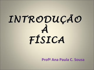 INTRODUÇÃO  À  FÍSICA Profª Ana Paula C. Sousa 