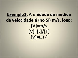 Exemplo1 : A unidade de medida da velocidade é (no SI) m/s, logo: [V]=m/s [V]=[L]/[T] [V]=L.T-¹ 