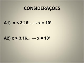 CONSIDERAÇÕES A1)  x < 3,16... -> x = 10 0 A2) x  >  3,16... -> x = 10 1   