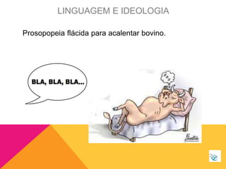 Prosopopeia flácida para acalentar bovino.
LINGUAGEM E IDEOLOGIA
 