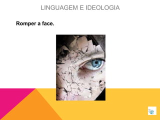 Romper a face.
LINGUAGEM E IDEOLOGIA
 