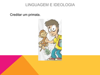 Creditar um primata.
LINGUAGEM E IDEOLOGIA
 