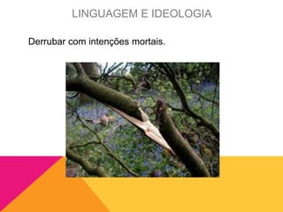 Derrubar com intenções mortais.
LINGUAGEM E IDEOLOGIA
 