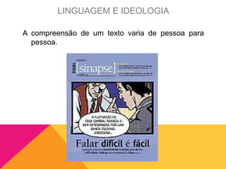 A compreensão de um texto varia de pessoa para
pessoa.
LINGUAGEM E IDEOLOGIA
 