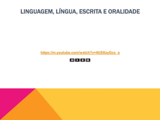 https://m.youtube.com/watch?v=4USXzyGcs_o
LINGUAGEM, LÍNGUA, ESCRITA E ORALIDADE
 