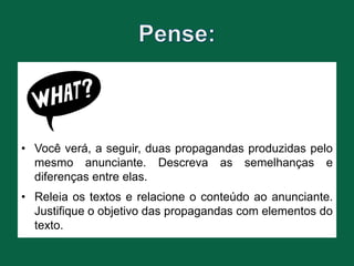• Você verá, a seguir, duas propagandas produzidas pelo
mesmo anunciante. Descreva as semelhanças e
diferenças entre elas.
• Releia os textos e relacione o conteúdo ao anunciante.
Justifique o objetivo das propagandas com elementos do
texto.
 