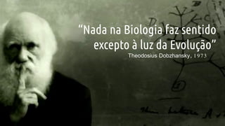 “Nada na Biologia faz sentido
excepto à luz da Evolução”
Theodosius Dobzhansky, 1973
 