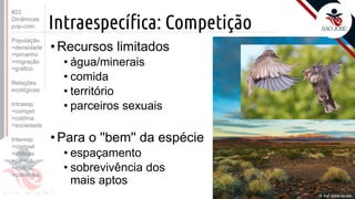 ©
Intraespecífica: Competição
•Recursos limitados
• água/minerais
• comida
• território
• parceiros sexuais
•Para o ''bem'' da espécie
• espaçamento
• sobrevivência dos
mais aptos
Prof. Kyoshi Beraldo
©
#22
Dinâmicas
pop-com.
População
>densidade
>tamanho
>migração
>gráfico
Relações
ecológicas
Intraesp.
>compet
>colônia
>sociedade
Interesp.
>compet
>tróficas
>parasit.
>mutual.
>comensa.
 