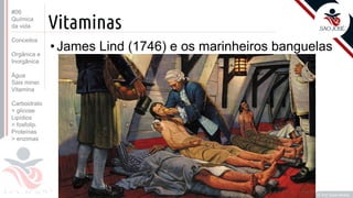 ©
Vitaminas
•James Lind (1746) e os marinheiros banguelas
Prof. Kyoshi Beraldo
©
#06
Química
da vida
Conceitos
Orgânica e
Inorgânica
Água
Sais miner.
Vitamina
Carboidrato
> glicose
Lipídios
> fosfolip.
Proteínas
> enzimas
 