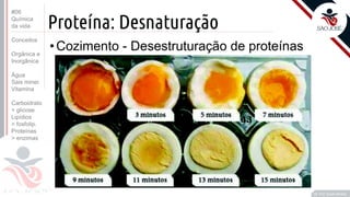 ©
Proteína: Desnaturação
•Cozimento - Desestruturação de proteínas
Prof. Kyoshi Beraldo
©
#06
Química
da vida
Conceitos
Orgânica e
Inorgânica
Água
Sais miner.
Vitamina
Carboidrato
> glicose
Lipídios
> fosfolip.
Proteínas
> enzimas
 