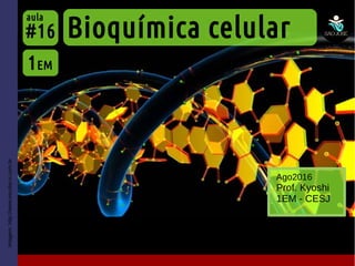 Imagem:http://www.escolacvi.com.br
Bioquímica celular
1EM
#16
aula
Ago2016
Prof. Kyoshi
1EM - CESJ
 