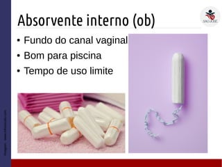 Absorvente interno (ob)
Imagem:www.infoescola.com
● Fundo do canal vaginal
● Bom para piscina
● Tempo de uso limite
 