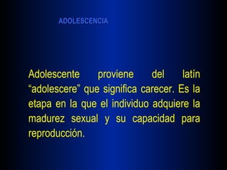 Adolescente proviene del latín “adolescere” que significa carecer. Es la etapa en la que el individuo adquiere la madurez sexual y su capacidad para reproducción.   