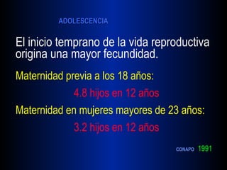 El inicio temprano de la vida reproductiva origina una mayor fecundidad. Maternidad previa a los 18 años: 4.8 hijos en 12 años Maternidad en mujeres mayores de 23 años: 3.2 hijos en 12 años   CONAPO   1991 
