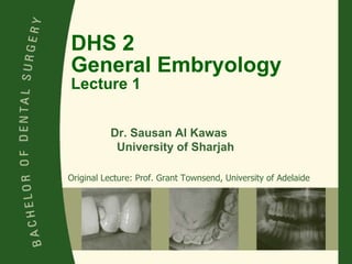 DHS 2 General Embryology Lecture 1 Original Lecture: Prof. Grant Townsend, University of Adelaide Dr. Sausan Al Kawas  University of Sharjah 