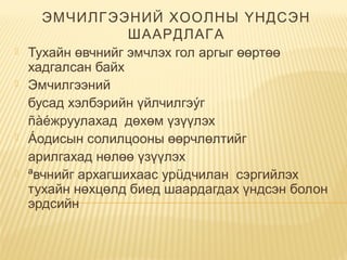ЭМЧИЛГЭЭНИЙ ХООЛНЫ ҮНДСЭН
ШААРДЛАГА
 Тухайн өвчнийг эмчлэх гол аргыг өөртөө
хадгалсан байх
 Эмчилгээний  
бусад хэлбэрийн үйлчилгэýг 
ñàéжруулахад  дөхөм үзүүлэх
 Áодисын солилцооны өөрчлөлтийг 
арилгахад нөлөө үзүүлэх
 ªвчнийг архагшихаас урüдчилан  сэргийлэх
тухайн нөхцөлд биед шаардагдах үндсэн болон
эрдсийн
 
