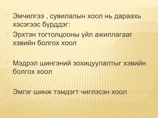  Эмчилгээ , сувилалын хоол нь дараахь
хэсэгээс бүрддэг:
 Эрхтэн тогтолцооны үйл ажиллагааг
хэвийн болгох хоол
 Мэдрэл шингэний зохицуулалтыг хэвийн
болгох хоол
 Эмгэг шинж тэмдэгт чиглэсэн хоол
 