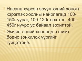  Насанд хүрсэн эрүүл хүний хоногт
хэрэглэх хоолны найрлагаíд 100-
150г уураг, 100-120г өөх тос, 400-
450г нүүрс ус байвал зохилтой.
 Эмчилгээний хоолонд ч шимт
бодис зонхилох үүргийг
гүйцэтгэнэ.
 