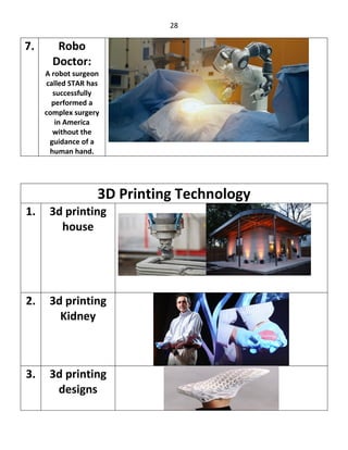 28
7. Robo
Doctor:
A robot surgeon
called STAR has
successfully
performed a
complex surgery
in America
without the
guidance of a
human hand.
3D Printing Technology
1. 3d printing
house
2. 3d printing
Kidney
3. 3d printing
designs
 