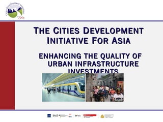 T HE C ITIES D EVELOPMENT
   I NITIATIVE F OR A SIA
 ENHANCING THE QUALITY OF
   URBAN INFRASTRUCTURE
       INVESTMENTS
 