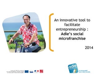 An innovative tool to
facilitate
entrepreneurship :
Adie’s social
microfranchise
2014
 