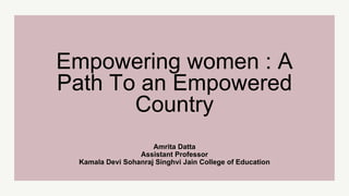 Amrita Datta
Assistant Professor
Kamala Devi Sohanraj Singhvi Jain College of Education
Empowering women : A
Path To an Empowered
Country
 