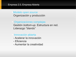 Empresa 2.0, Empresa Abierta


   •Modelo open source
    Organización y producción

   • Organizaciones complejas
    Gestión bottom-up. Estructura en red.
    Liderazgo ”blando”

   • Innovación abierta
    - Acelerar la innovación
    - Eficiencia
    - Aumentar la creatividad
 