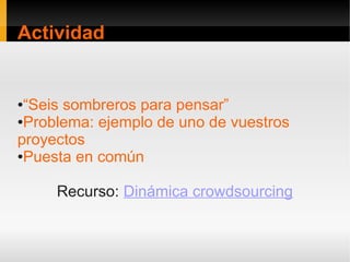 Actividad


●“Seis sombreros para pensar”
●Problema: ejemplo de uno de vuestros

proyectos
●Puesta en común




     Recurso: Dinámica crowdsourcing
 