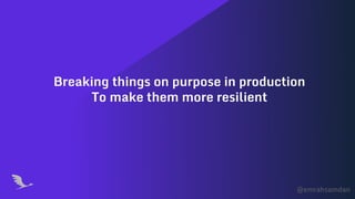 @emrahsamdan
Breaking things on purpose in production
To make them more resilient
 