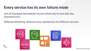 @emrahsamdan
Every service has its own failure mode
Lots of managed intermediate service which has its own bad-day
characteristics.
Different throttling, different retry mechanisms for different services.
 