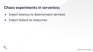 @emrahsamdan
Chaos experiments in serverless
● Inject latency to downstream services
● Inject failure to resources
 