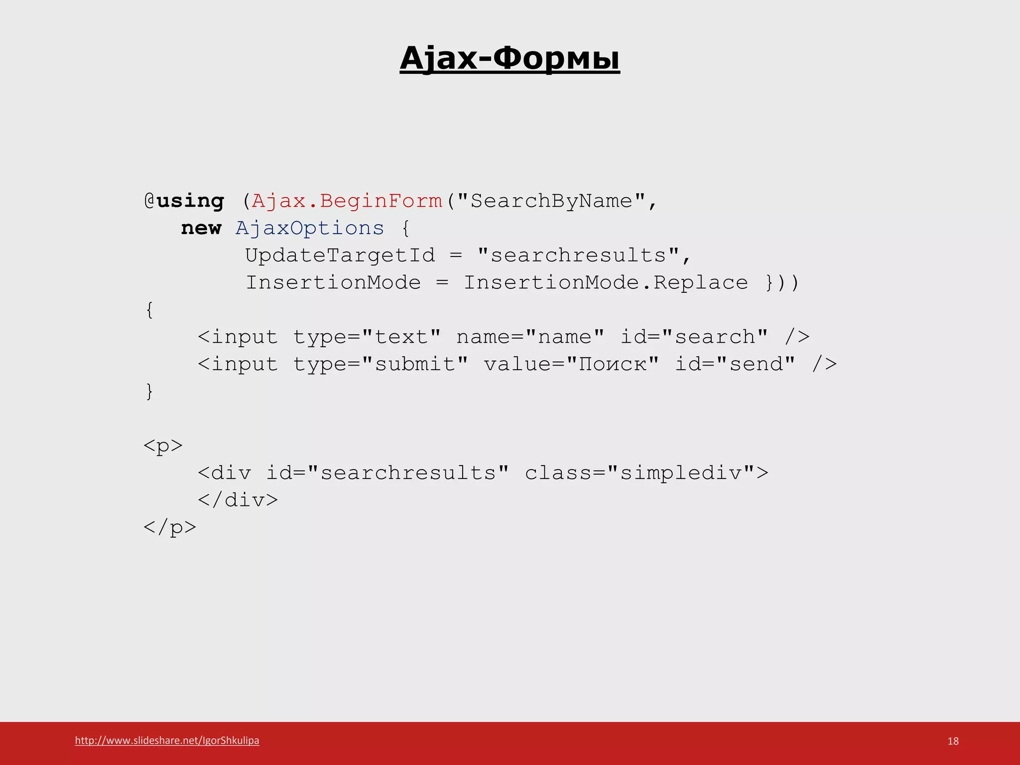 http://www.slideshare.net/IgorShkulipa 18
Ajax-Формы
@using (Ajax.BeginForm("SearchByName",
new AjaxOptions {
UpdateTargetId = "searchresults",
InsertionMode = InsertionMode.Replace }))
{
<input type="text" name="name" id="search" />
<input type="submit" value="Поиск" id="send" />
}
<p>
<div id="searchresults" class="simplediv">
</div>
</p>
 