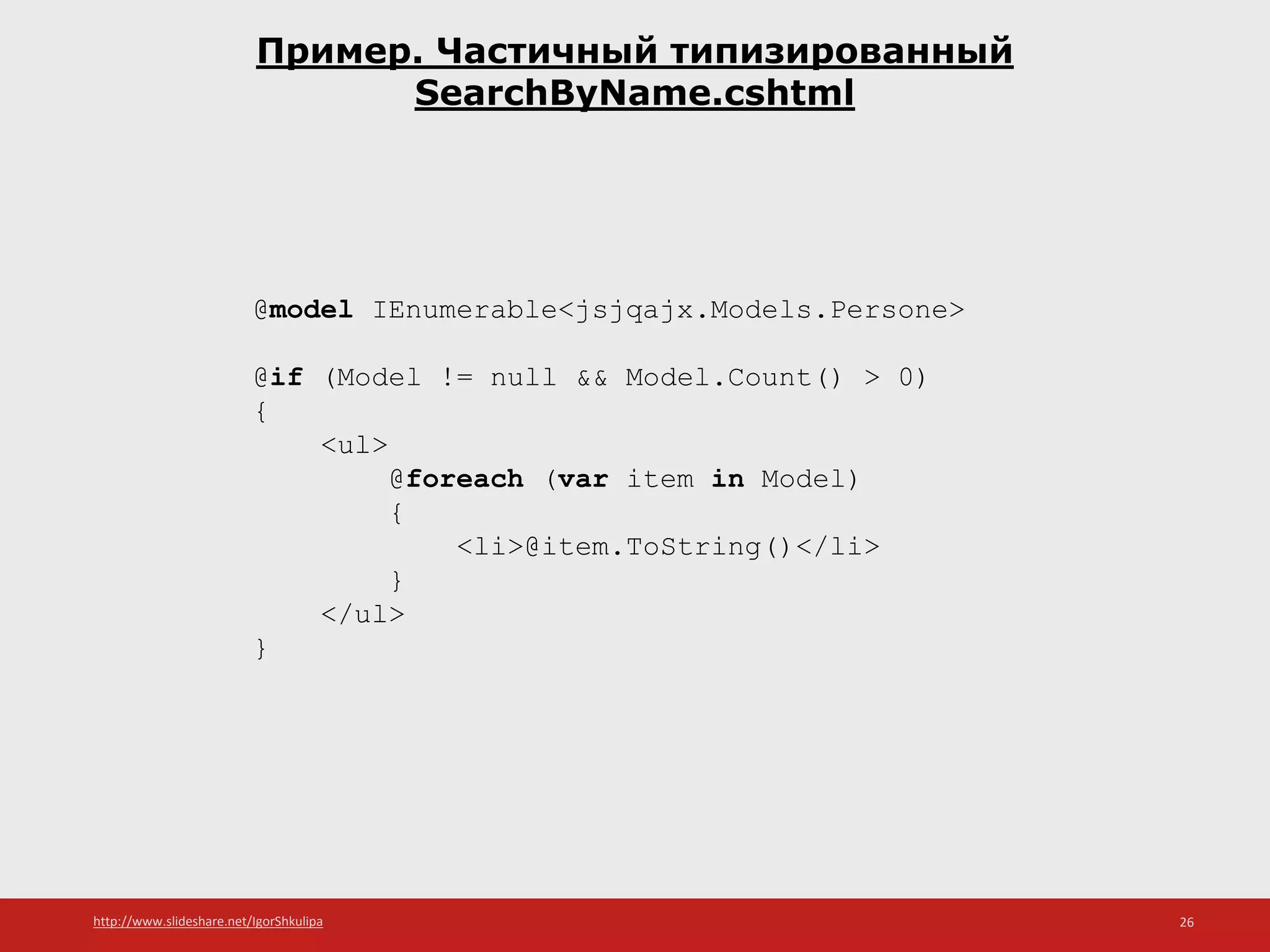 http://www.slideshare.net/IgorShkulipa 26
Пример. Частичный типизированный
SearchByName.cshtml
@model IEnumerable<jsjqajx.Models.Persone>
@if (Model != null && Model.Count() > 0)
{
<ul>
@foreach (var item in Model)
{
<li>@item.ToString()</li>
}
</ul>
}
 