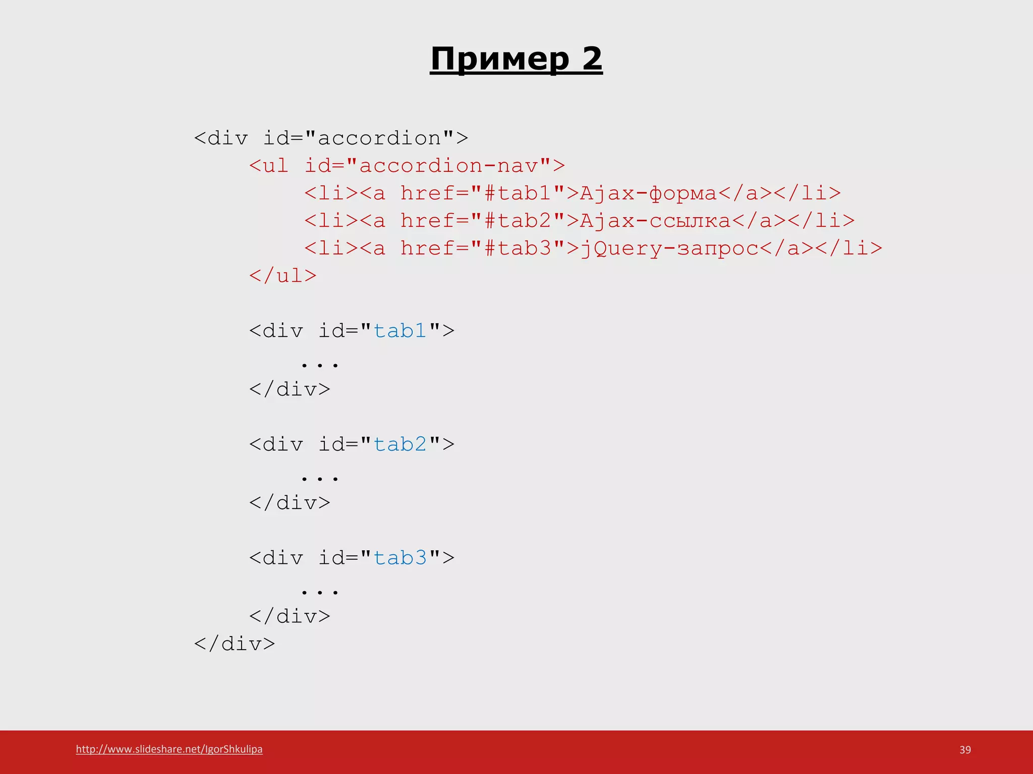 http://www.slideshare.net/IgorShkulipa 39
Пример 2
<div id="accordion">
<ul id="accordion-nav">
<li><a href="#tab1">Ajax-форма</a></li>
<li><a href="#tab2">Ajax-ссылка</a></li>
<li><a href="#tab3">jQuery-запрос</a></li>
</ul>
<div id="tab1">
...
</div>
<div id="tab2">
...
</div>
<div id="tab3">
...
</div>
</div>
 