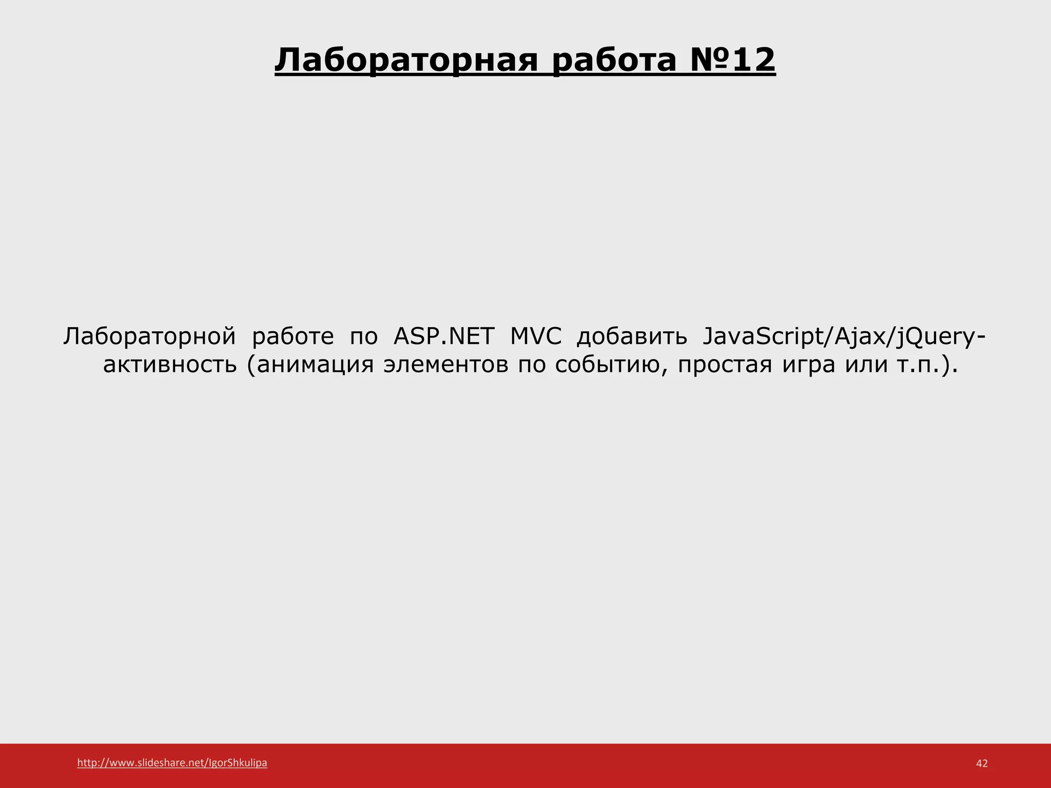 http://www.slideshare.net/IgorShkulipa 42
Лабораторная работа №12
Лабораторной работе по ASP.NET MVC добавить JavaScript/Ajax/jQuery-
активность (анимация элементов по событию, простая игра или т.п.).
 