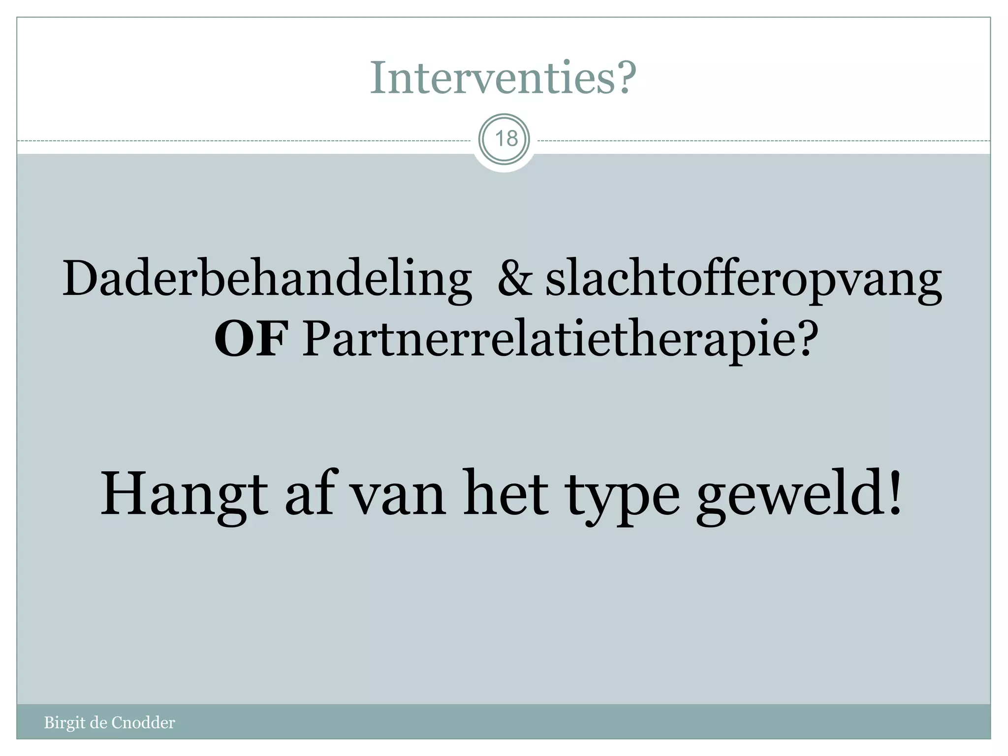 Interventies?
Birgit de Cnodder
Daderbehandeling & slachtofferopvang
OF Partnerrelatietherapie?
Hangt af van het type geweld!
18
 
