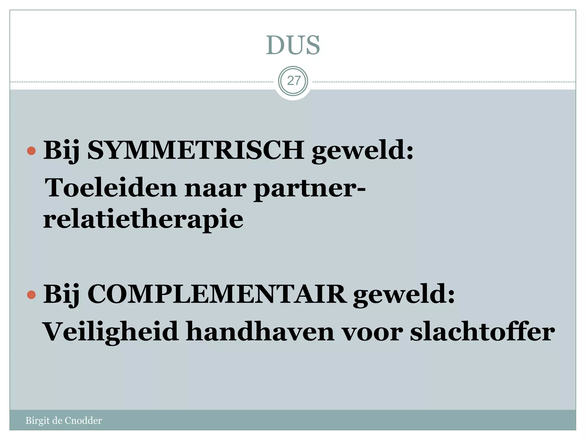 DUS
Birgit de Cnodder
 Bij SYMMETRISCH geweld:
Toeleiden naar partner-
relatietherapie
 Bij COMPLEMENTAIR geweld:
Veiligheid handhaven voor slachtoffer
27
 