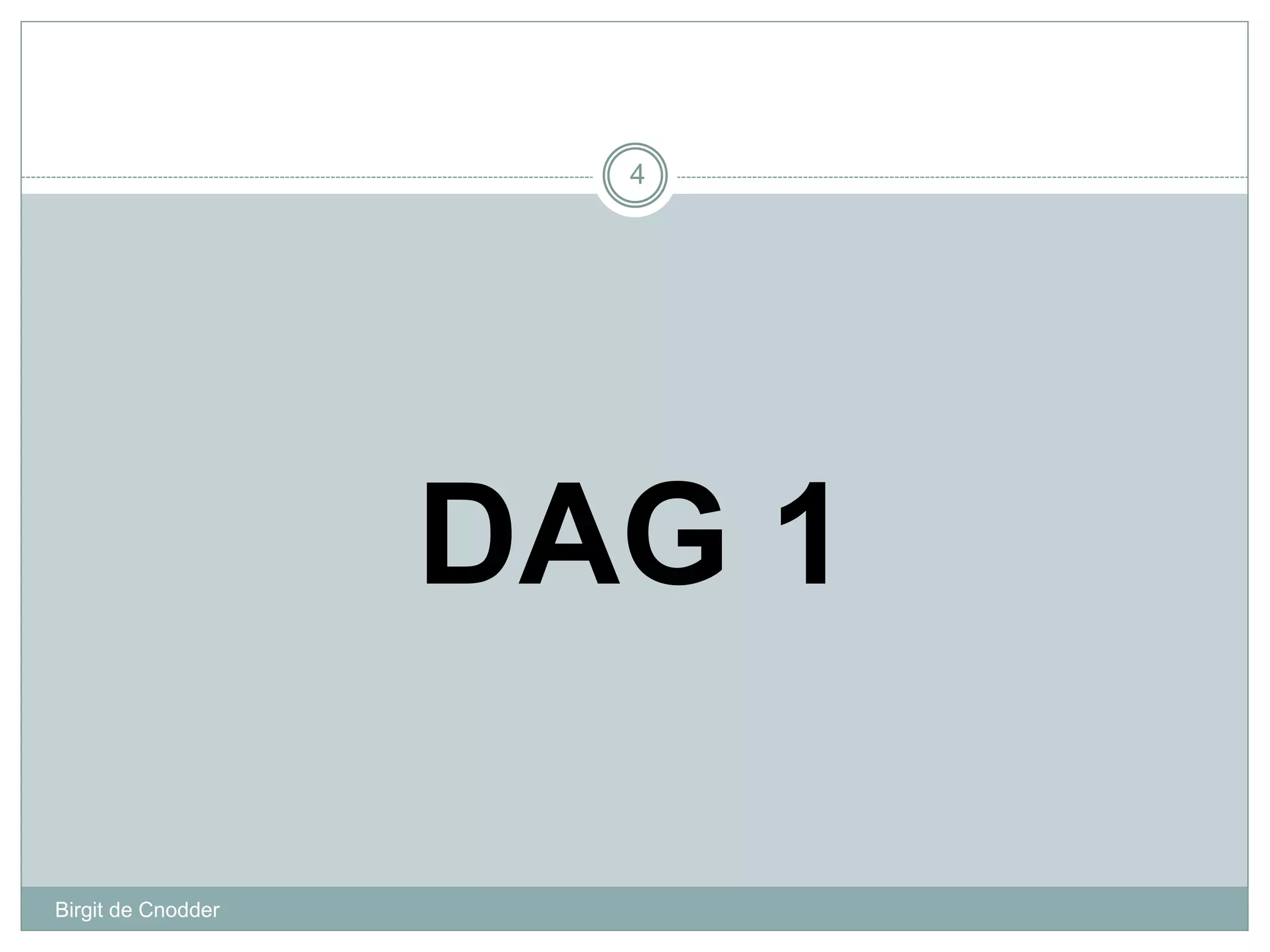 DAG 1
Birgit de Cnodder
4
 