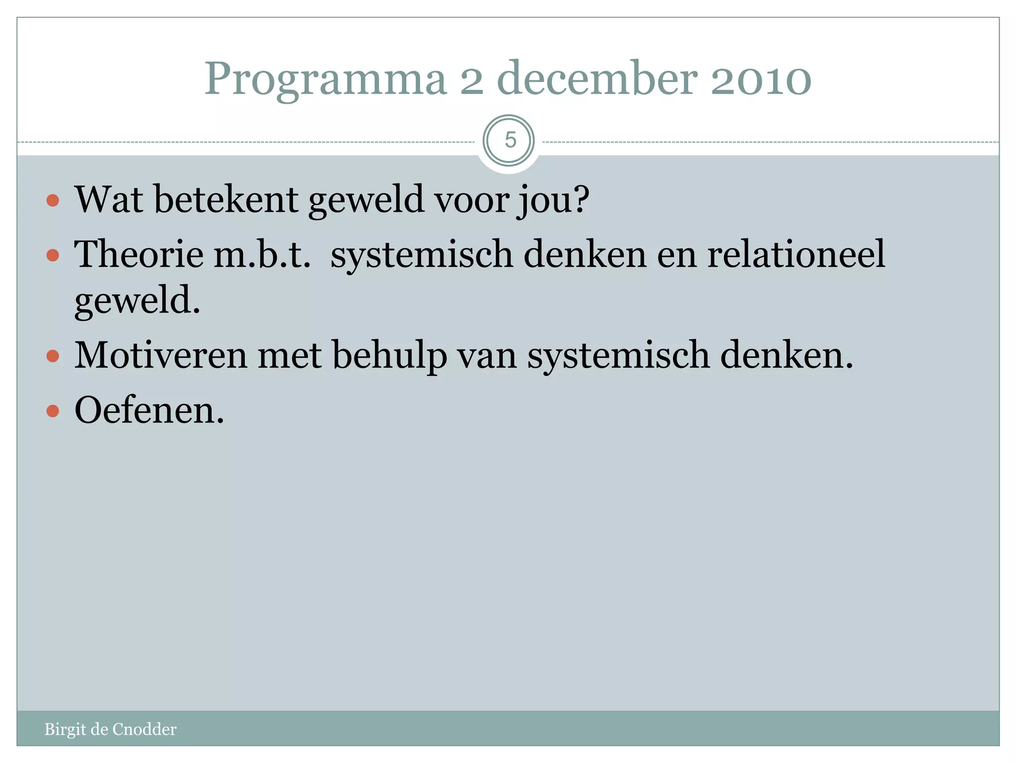 Programma 2 december 2010
Birgit de Cnodder
 Wat betekent geweld voor jou?
 Theorie m.b.t. systemisch denken en relationeel
geweld.
 Motiveren met behulp van systemisch denken.
 Oefenen.
5
 
