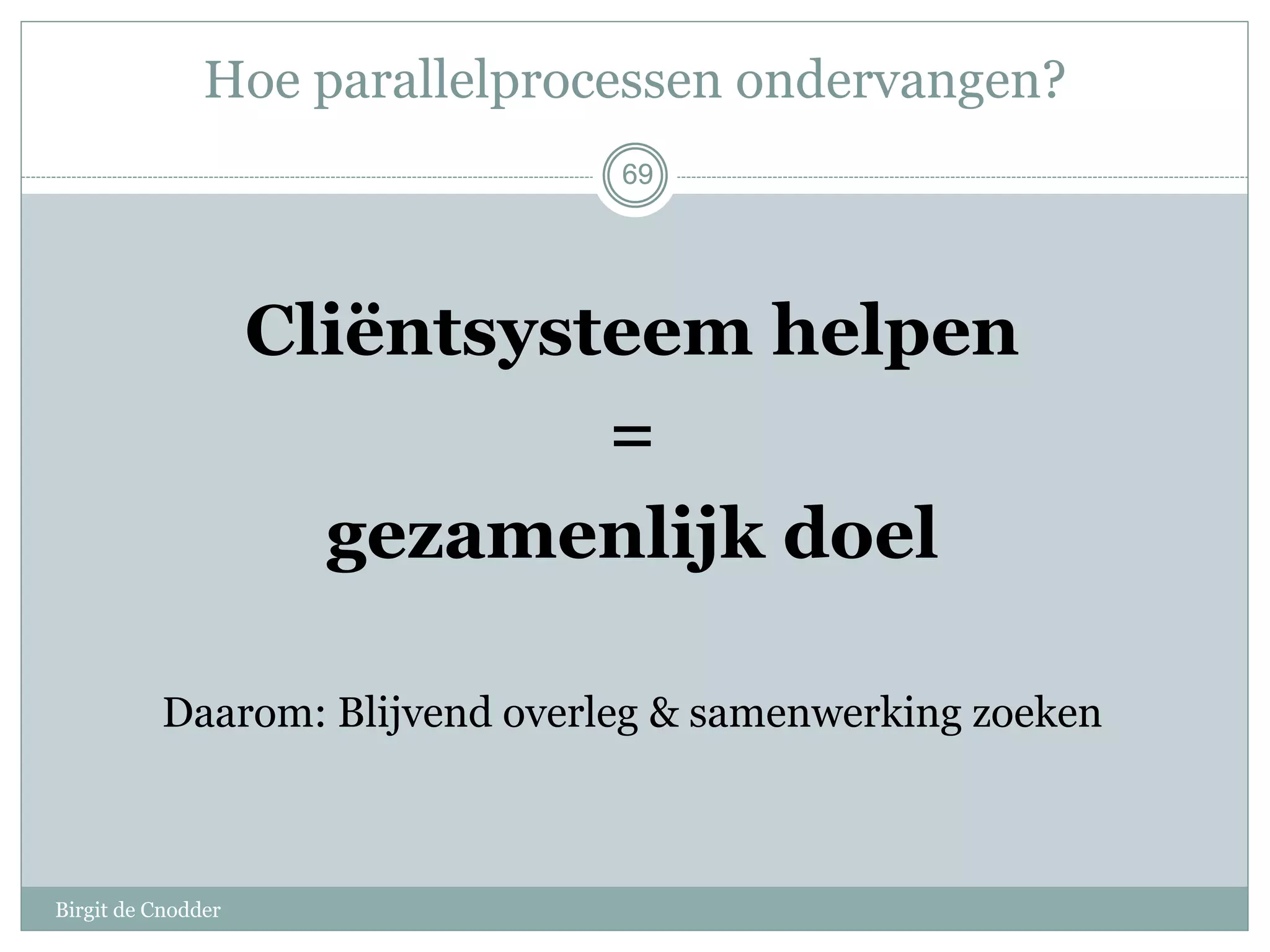 69
Hoe parallelprocessen ondervangen?
Cliëntsysteem helpen
=
gezamenlijk doel
Daarom: Blijvend overleg & samenwerking zoeken
69
Birgit de Cnodder
 