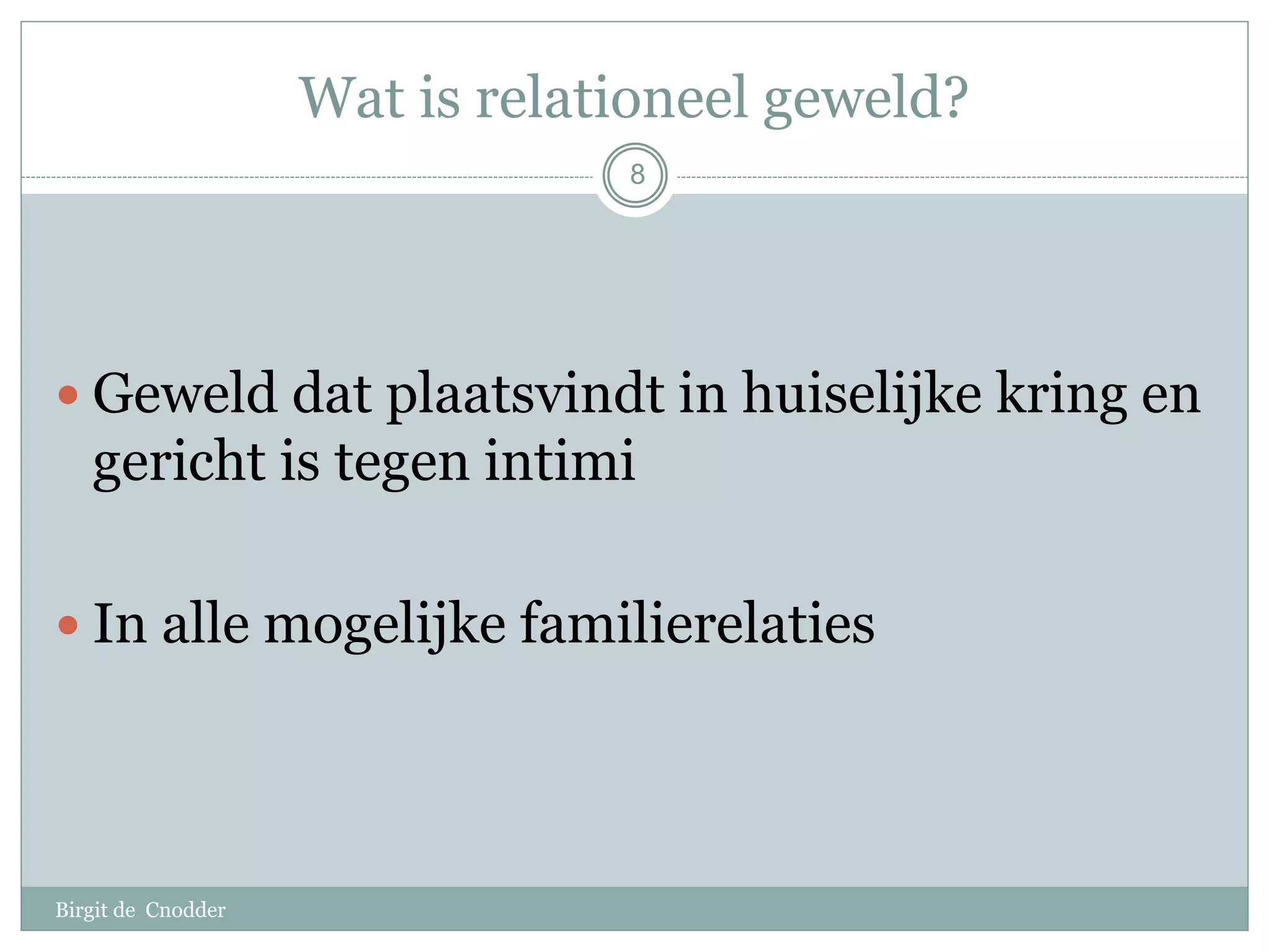 Wat is relationeel geweld?
Birgit de Cnodder
 Geweld dat plaatsvindt in huiselijke kring en
gericht is tegen intimi
 In alle mogelijke familierelaties
8
 
