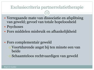 Exclusiecriteria partnerrelatietherapie
Birgit de Cnodder
 Verregaande mate van dissociatie en afsplitsing
van geweld; ge...