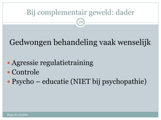 Bij complementair geweld: dader
Birgit de Cnodder
Gedwongen behandeling vaak wenselijk
 Agressie regulatietraining
 Cont...