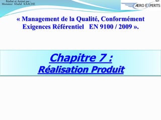 Chapitre 7 :
Réalisation Produit
« Management de la Qualité, Conformément
Exigences Référentiel EN 9100 / 2009 ».
Réalisé et Animé par :
Monsieur Khalid KAACHE
 